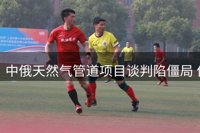 中俄天然气管道项目谈判陷僵局 价格分歧成唯一障碍