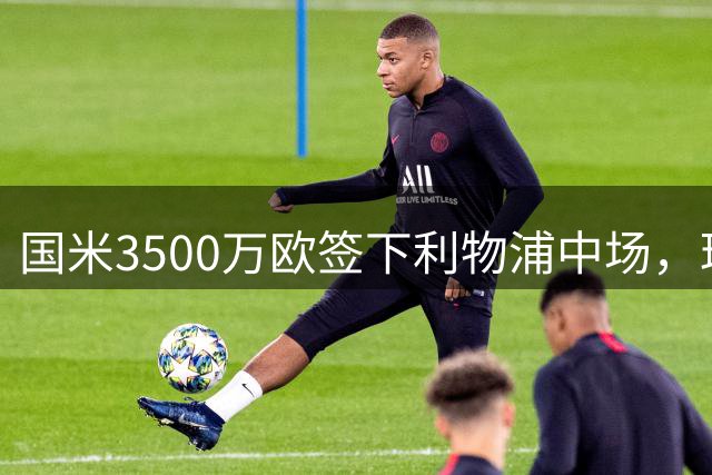 国米3500万欧签下利物浦中场，琼斯加盟提升阵容厚度