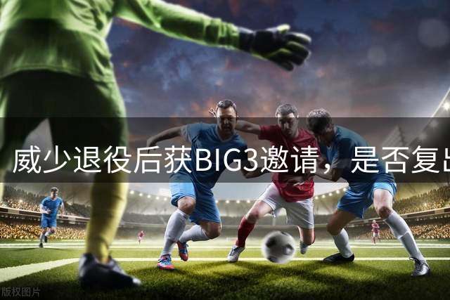 威少退役后获BIG3邀请，是否复出引发热议