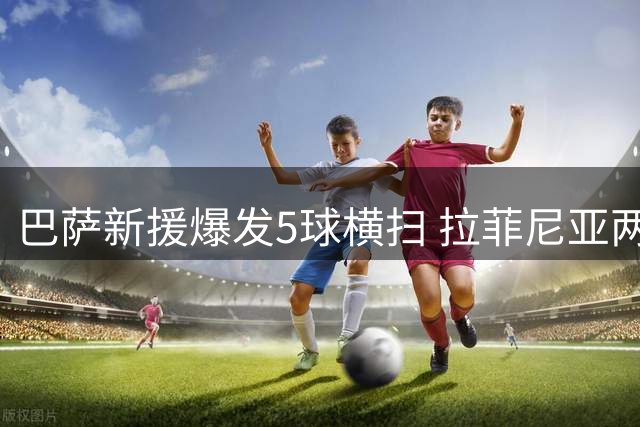 巴萨新援爆发5球横扫 拉菲尼亚两射一传导演大胜