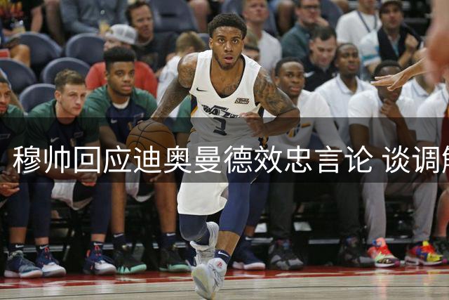 穆帅回应迪奥曼德效忠言论 谈调解队内球员关系