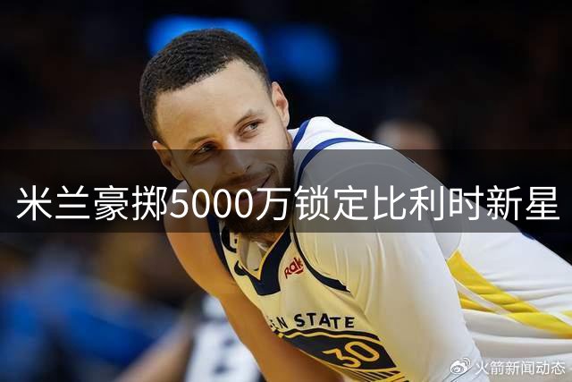 米兰豪掷5000万锁定比利时新星 阿莫林战术拼图终到位