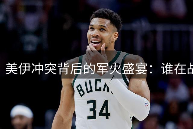 美伊冲突背后的军火盛宴：谁在战争硝烟中获利？