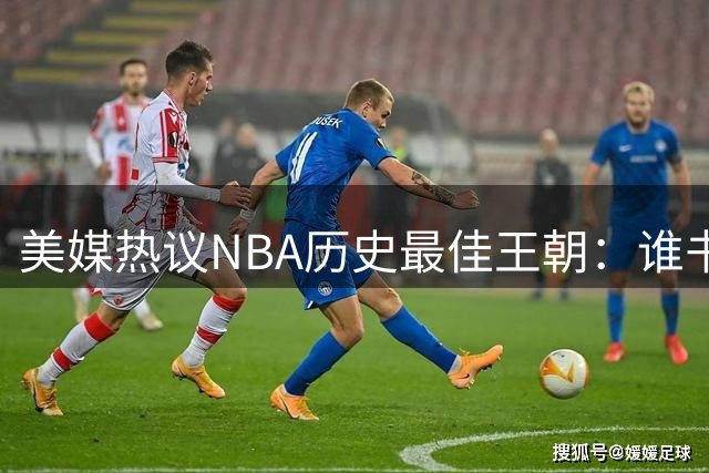 美媒热议NBA历史最佳王朝：谁书写了最持久的统治传奇？