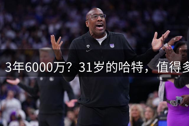 3年6000万？31岁的哈特，值得多大续约合同？